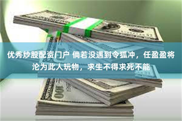 优秀炒股配资门户 倘若没遇到令狐冲，任盈盈将沦为此人玩物，求生不得求死不能