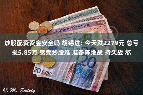 炒股配资资金安全吗 胡锡进: 今天跌2279元 总亏损5.85万 感受炒股难 准备阵地战 持久战 熬