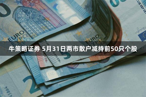 牛策略证券 5月31日两市散户减持前50只个股