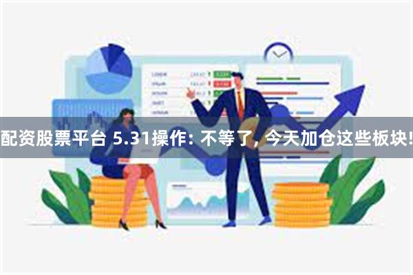 配资股票平台 5.31操作: 不等了, 今天加仓这些板块!