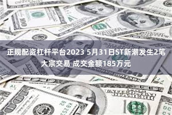 正规配资杠杆平台2023 5月31日ST新潮发生2笔大宗交易 成交金额185万元