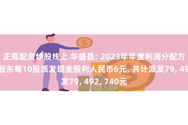 正规配资炒股线上 华盛昌: 2023年年度利润分配方案向全体股东每10股派发现金股利人民币6元, 共计派发79, 492, 740元