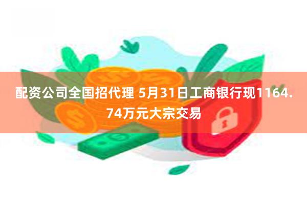 配资公司全国招代理 5月31日工商银行现1164.74万元大宗交易