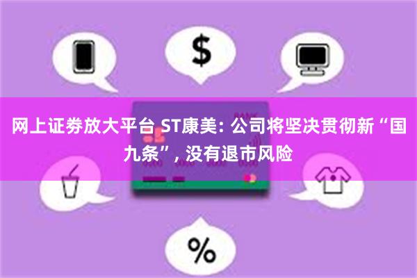 网上证劵放大平台 ST康美: 公司将坚决贯彻新“国九条”, 没有退市风险