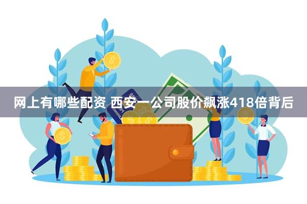 网上有哪些配资 西安一公司股价飙涨418倍背后