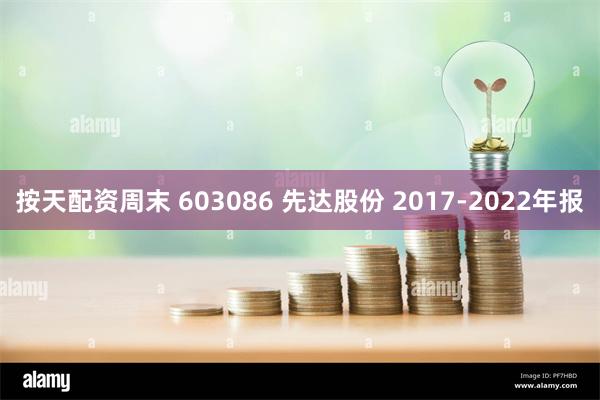 按天配资周末 603086 先达股份 2017-2022年报