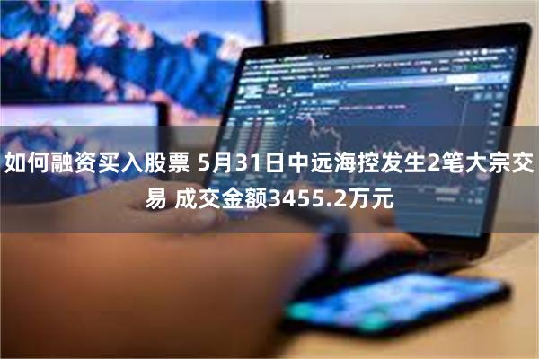 如何融资买入股票 5月31日中远海控发生2笔大宗交易 成交金额3455.2万元