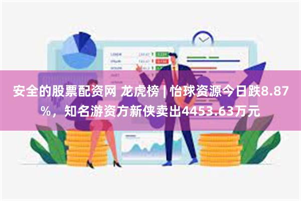 安全的股票配资网 龙虎榜 | 怡球资源今日跌8.87%，知名游资方新侠卖出4453.63万元