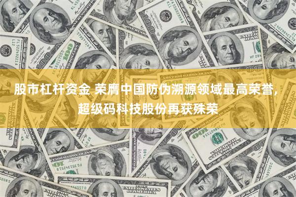 股市杠杆资金 荣膺中国防伪溯源领域最高荣誉, 超级码科技股份再获殊荣