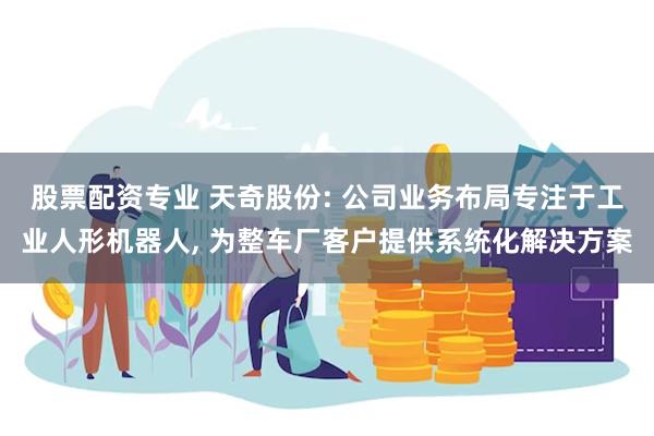 股票配资专业 天奇股份: 公司业务布局专注于工业人形机器人, 为整车厂客户提供系统化解决方案