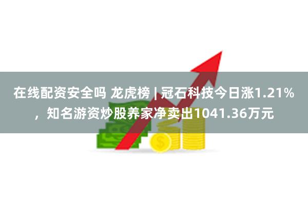 在线配资安全吗 龙虎榜 | 冠石科技今日涨1.21%，知名游资炒股养家净卖出1041.36万元