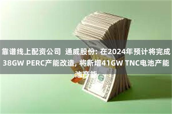 靠谱线上配资公司  通威股份: 在2024年预计将完成38GW PERC产能改造, 将新增41GW TNC电池产能