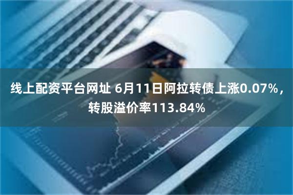 线上配资平台网址 6月11日阿拉转债上涨0.07%，转股溢价率113.84%