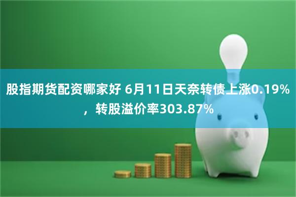 股指期货配资哪家好 6月11日天奈转债上涨0.19%，转股溢价率303.87%