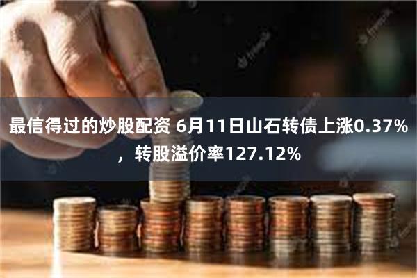 最信得过的炒股配资 6月11日山石转债上涨0.37%，转股溢价率127.12%