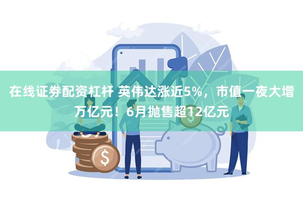 在线证劵配资杠杆 英伟达涨近5%，市值一夜大增万亿元！6月抛售超12亿元