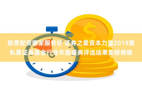 股票配资哪家服务好 证券之星资本力量2019暨私募证券基金行业年度盛典评选结果重磅揭晓