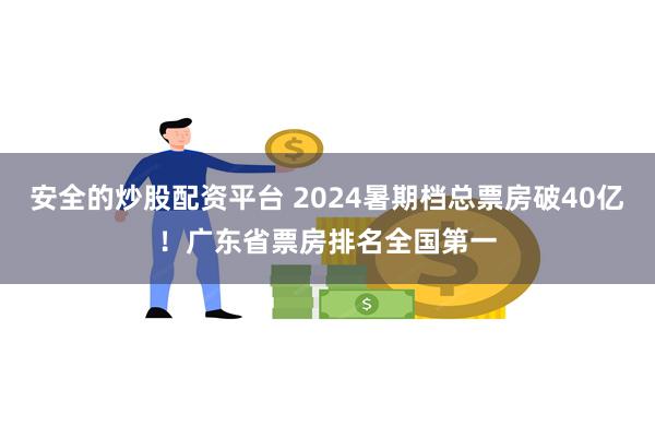 安全的炒股配资平台 2024暑期档总票房破40亿！广东省票房排名全国第一