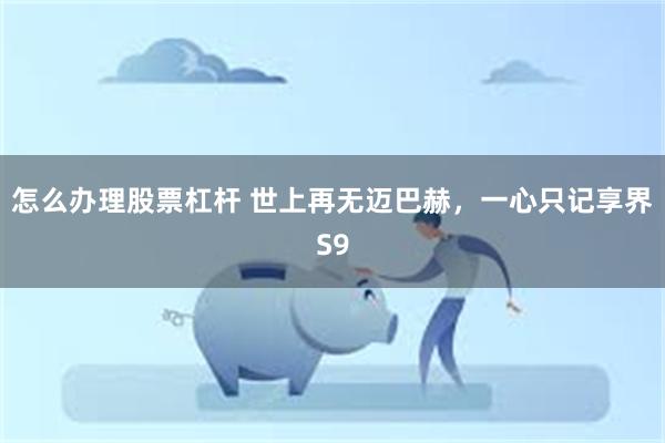 怎么办理股票杠杆 世上再无迈巴赫，一心只记享界S9