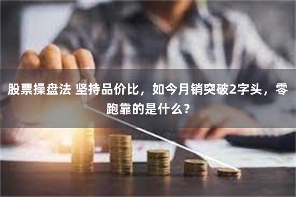 股票操盘法 坚持品价比，如今月销突破2字头，零跑靠的是什么？