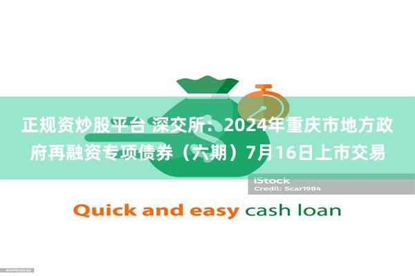 正规资炒股平台 深交所：2024年重庆市地方政府再融资专项债券（六期）7月16日上市交易