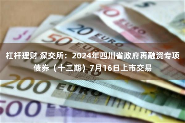 杠杆理财 深交所：2024年四川省政府再融资专项债券（十二期）7月16日上市交易