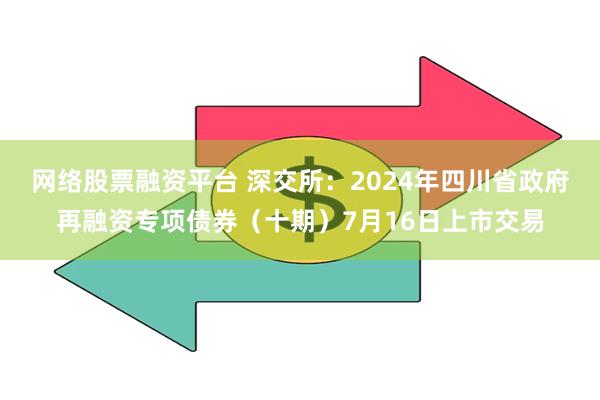 网络股票融资平台 深交所：2024年四川省政府再融资专项债券（十期）7月16日上市交易