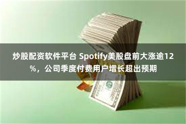 炒股配资软件平台 Spotify美股盘前大涨逾12%，公司季度付费用户增长超出预期