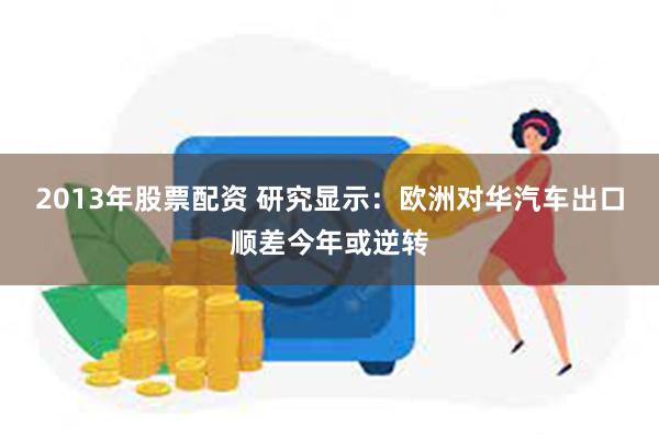 2013年股票配资 研究显示：欧洲对华汽车出口顺差今年或逆转