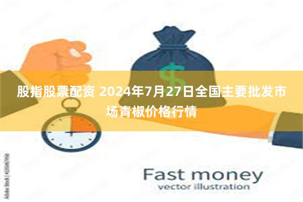 股指股票配资 2024年7月27日全国主要批发市场青椒价格行情