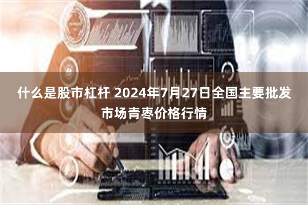 什么是股市杠杆 2024年7月27日全国主要批发市场青枣价格行情