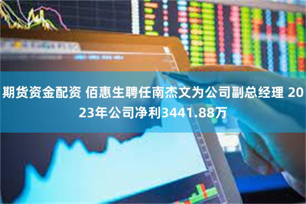 期货资金配资 佰惠生聘任南杰文为公司副总经理 2023年公司净利3441.88万