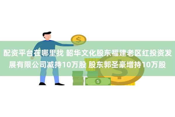 配资平台在哪里找 韶华文化股东福建老区红投资发展有限公司减持10万股 股东郭圣豪增持10万股