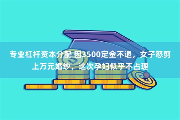 专业杠杆资本分配 因3500定金不退，女子怒剪上万元婚纱，这次孕妇似乎不占理