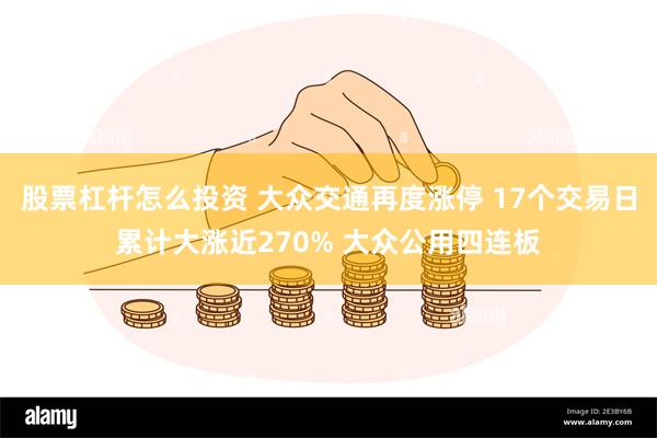 股票杠杆怎么投资 大众交通再度涨停 17个交易日累计大涨近270% 大众公用四连板