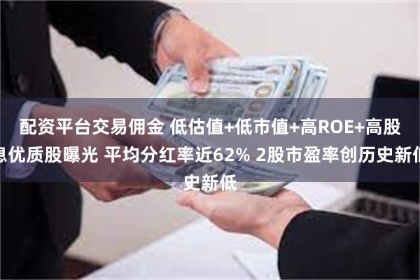 配资平台交易佣金 低估值+低市值+高ROE+高股息优质股曝光 平均分红率近62% 2股市盈率创历史新低