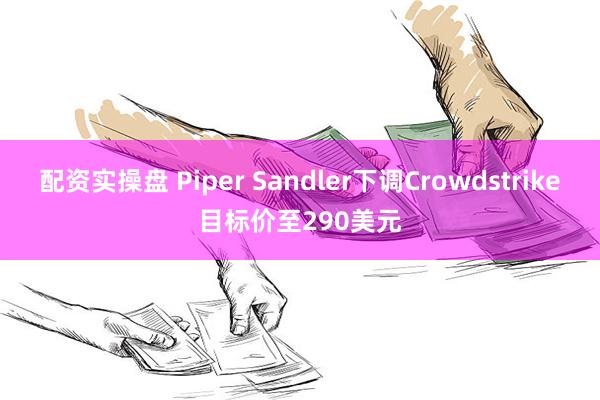 配资实操盘 Piper Sandler下调Crowdstrike目标价至290美元