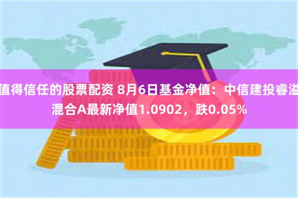 值得信任的股票配资 8月6日基金净值：中信建投睿溢混合A最新净值1.0902，跌0.05%