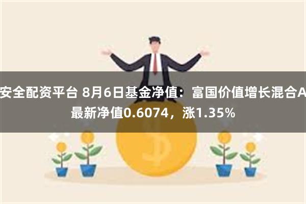 安全配资平台 8月6日基金净值：富国价值增长混合A最新净值0.6074，涨1.35%