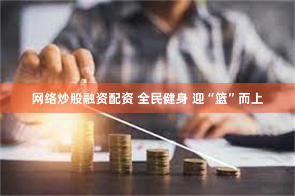 网络炒股融资配资 全民健身 迎“篮”而上