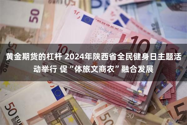 黄金期货的杠杆 2024年陕西省全民健身日主题活动举行 促“体旅文商农”融合发展