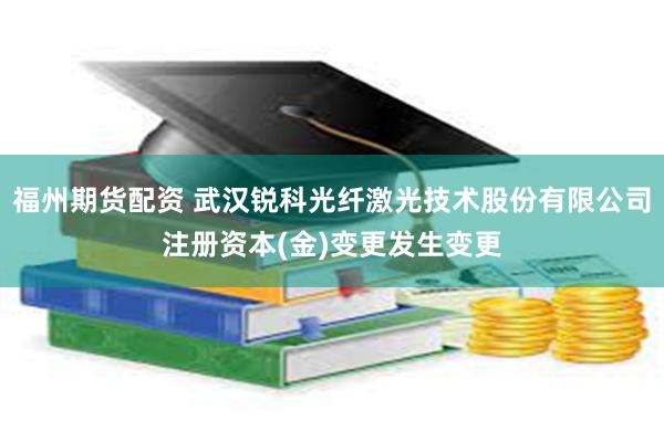 福州期货配资 武汉锐科光纤激光技术股份有限公司注册资本(金)变更发生变更