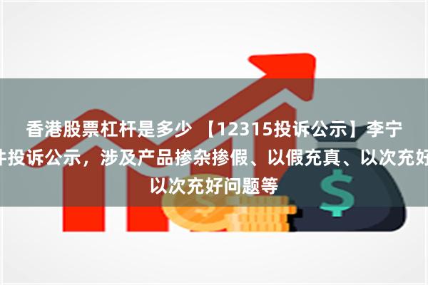 香港股票杠杆是多少 【12315投诉公示】李宁新增3件投诉公示，涉及产品掺杂掺假、以假充真、以次充好问题等