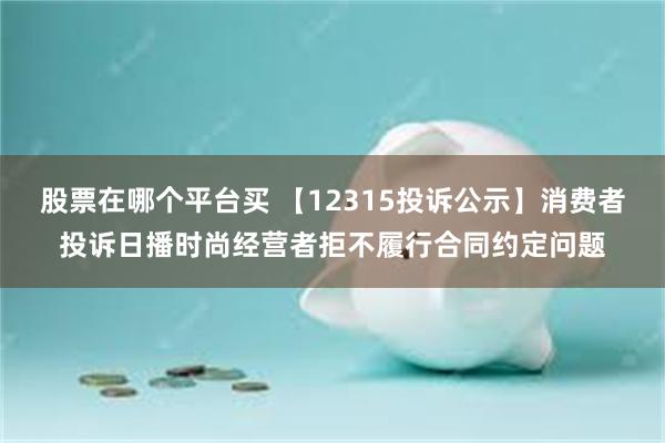 股票在哪个平台买 【12315投诉公示】消费者投诉日播时尚经营者拒不履行合同约定问题