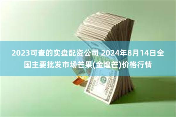 2023可查的实盘配资公司 2024年8月14日全国主要批发市场芒果(金煌芒)价格行情