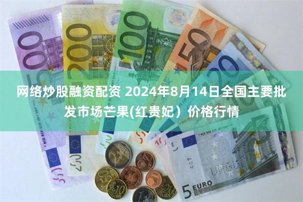 网络炒股融资配资 2024年8月14日全国主要批发市场芒果(红贵妃）价格行情