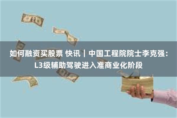 如何融资买股票 快讯｜中国工程院院士李克强：L3级辅助驾驶进入准商业化阶段