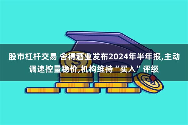 股市杠杆交易 舍得酒业发布2024年半年报,主动调速控量稳价,机构维持“买入”评级