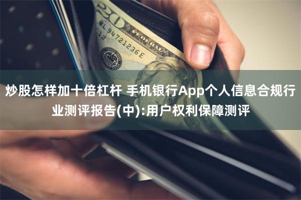 炒股怎样加十倍杠杆 手机银行App个人信息合规行业测评报告(中):用户权利保障测评