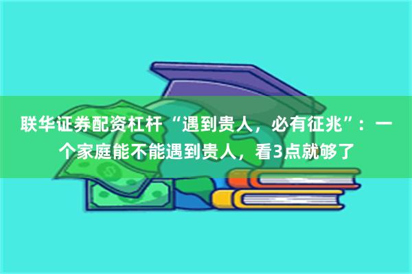 联华证券配资杠杆 “遇到贵人，必有征兆”：一个家庭能不能遇到贵人，看3点就够了